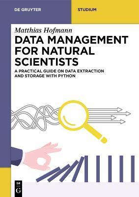 Data Management for Natural Scientists: A Practical Guide to Data Extraction and Storage Using Python - Matthias Hofmann