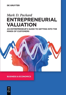 Entrepreneurial Valuation: An Entrepreneur's Guide to Getting Into the Minds of Customers - Mark Packard