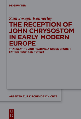The Reception of John Chrysostom in Early Modern Europe: Translating and Reading a Greek Church Father from 1417 to 1624 - Sam Kennerley