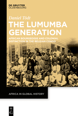 The Lumumba Generation: African Bourgeoisie and Colonial Distinction in the Belgian Congo - Daniel Tödt
