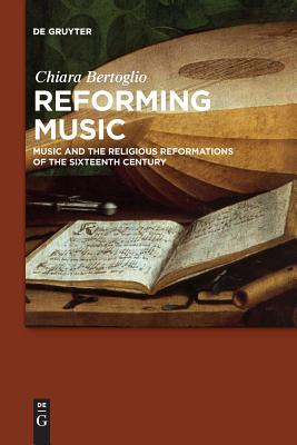 Reforming Music: Music and the Religious Reformations of the Sixteenth Century - Chiara Bertoglio