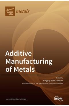 Coperta cărții 'Additive Manufacturing of Metals - Gregory John Gibbons'