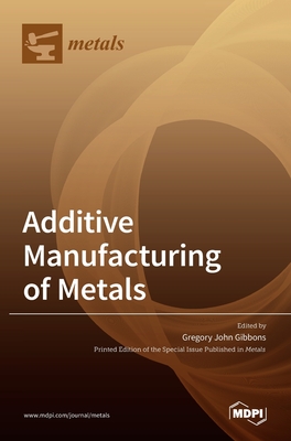 Additive Manufacturing of Metals - Gregory John Gibbons
