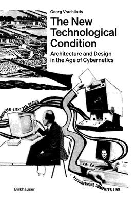 The New Technological Condition: Architecture and Technical Thinking in the Age of Cybernetics - Georg Vrachliotis