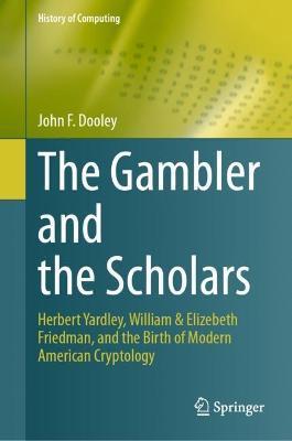 The Gambler and the Scholars: Herbert Yardley, William & Elizebeth Friedman, and the Birth of Modern American Cryptology - John F. Dooley