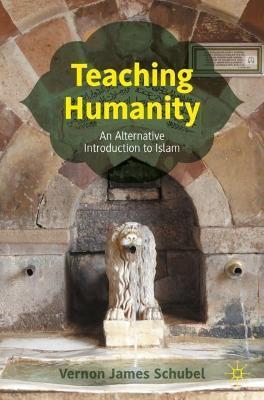 Teaching Humanity: An Alternative Introduction to Islam - Vernon James Schubel