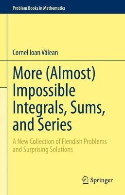 More (Almost) Impossible Integrals, Sums, and Series: A New Collection of Fiendish Problems and Surprising Solutions - Cornel Ioan Vălean