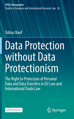 Data Protection Without Data Protectionism: The Right to Protection of Personal Data and Data Transfers in Eu Law and International Trade Law - Tobias Naef