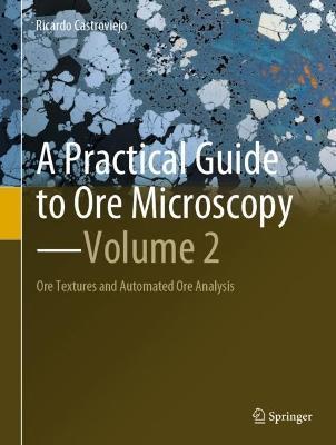 A Practical Guide to Ore Microscopy--Volume 2: Ore Textures and Automated Ore Analysis - Ricardo Castroviejo