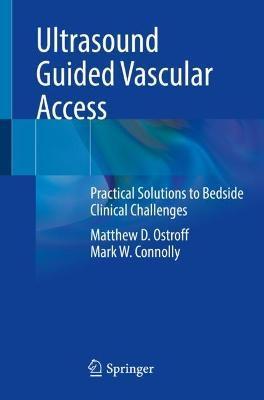 Ultrasound Guided Vascular Access: Practical Solutions to Bedside Clinical Challenges - Matthew D. Ostroff
