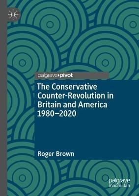 The Conservative Counter-Revolution in Britain and America 1980-2020 - Roger Brown