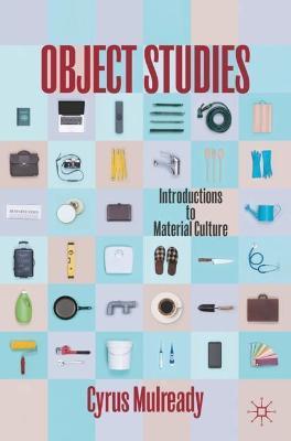 Object Studies: Introductions to Material Culture - Cyrus Mulready