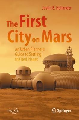 The First City on Mars: An Urban Planner's Guide to Settling the Red Planet - Justin B. Hollander