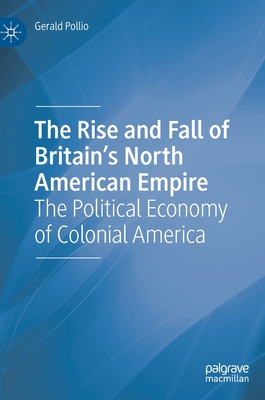 The Rise and Fall of Britain's North American Empire: The Political Economy of Colonial America - Gerald Pollio