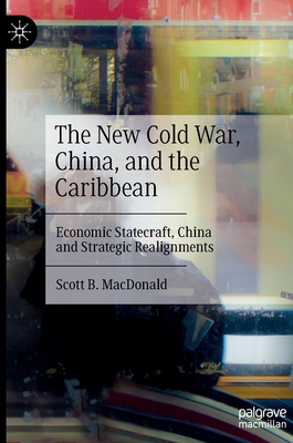 The New Cold War, China, and the Caribbean: Economic Statecraft, China and Strategic Realignments - Scott B. Macdonald