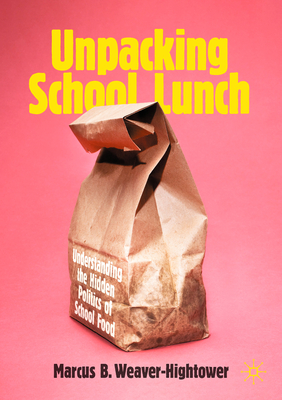 Unpacking School Lunch: Understanding the Hidden Politics of School Food - Marcus B. Weaver-hightower