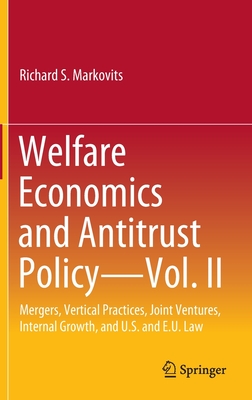 Welfare Economics and Antitrust Policy -- Vol. II: Mergers, Vertical Practices, Joint Ventures, Internal Growth, and U.S. and E.U. Law - Richard S. Markovits