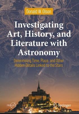 Investigating Art, History, and Literature with Astronomy: Determining Time, Place, and Other Hidden Details Linked to the Stars - Donald W. Olson