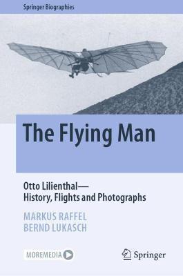 The Flying Man: Otto Lilienthal--History, Flights and Photographs - Markus Raffel