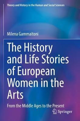 The History and Life Stories of European Women in the Arts: From the Middle Ages to the Present - Milena Gammaitoni