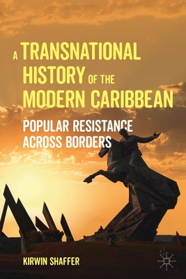 A Transnational History of the Modern Caribbean: Popular Resistance Across Borders - Kirwin Shaffer