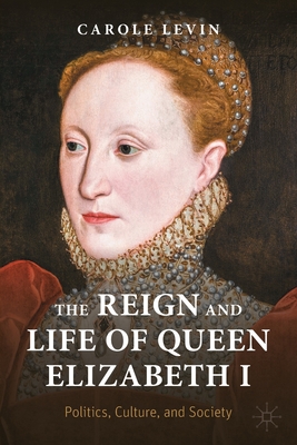 The Reign and Life of Queen Elizabeth I: Politics, Culture, and Society - Carole Levin