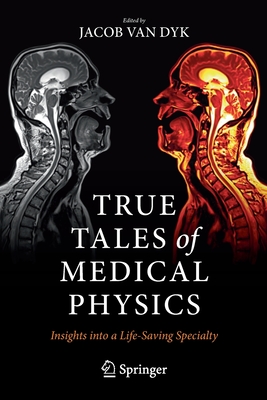 True Tales of Medical Physics: Insights Into a Life-Saving Specialty - Jacob Van Dyk