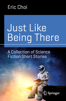 Just Like Being There: A Collection of Science Fiction Short Stories - Eric Choi