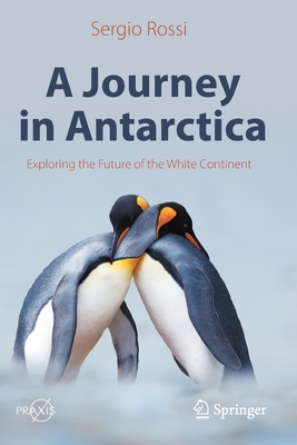 A Journey in Antarctica: Exploring the Future of the White Continent - Sergio Rossi