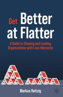 Coperta cărții 'Get Better at Flatter: A Guide to Shaping and Leading Organizations with Less Hierarchy - Markus Reitzig'