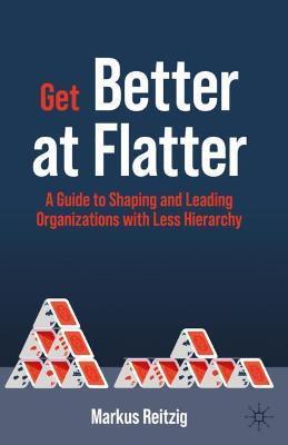 Get Better at Flatter: A Guide to Shaping and Leading Organizations with Less Hierarchy - Markus Reitzig