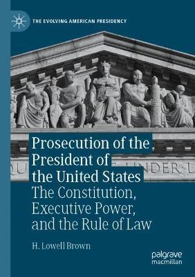 Prosecution of the President of the United States: The Constitution, Executive Power, and the Rule of Law - H. Lowell Brown