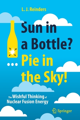 Sun in a Bottle?... Pie in the Sky!: The Wishful Thinking of Nuclear Fusion Energy - L. J. Reinders