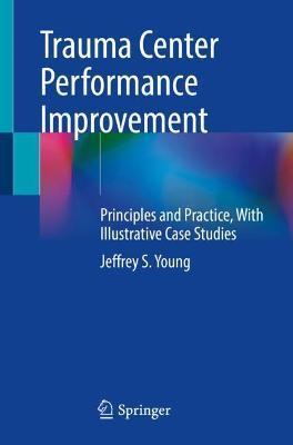 Trauma Center Performance Improvement: Principles and Practice, with Illustrative Case Studies - Jeffrey S. Young