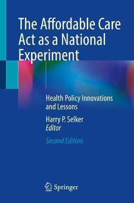 The Affordable Care ACT as a National Experiment: Health Policy Innovations and Lessons - Harry P. Selker