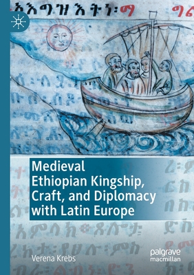 Medieval Ethiopian Kingship, Craft, and Diplomacy with Latin Europe - Verena Krebs