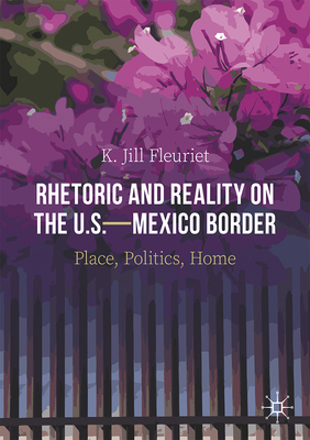 Rhetoric and Reality on the U.S.--Mexico Border: Place, Politics, Home - K. Jill Fleuriet