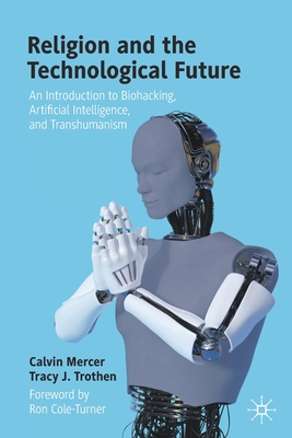 Religion and the Technological Future: An Introduction to Biohacking, Artificial Intelligence, and Transhumanism - Calvin Mercer