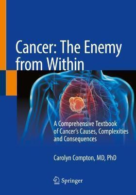 Cancer: The Enemy from Within: A Comprehensive Textbook of Cancer's Causes, Complexities and Consequences - Carolyn Compton