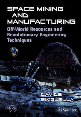 Space Mining and Manufacturing: Off-World Resources and Revolutionary Engineering Techniques - Davide Sivolella