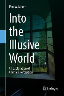 Into the Illusive World: An Exploration of Animals' Perception - Paul A. Moore