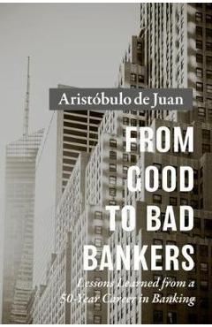 Coperta cărții 'From Good to Bad Bankers: Lessons Learned from a 50-Year Career in Banking - Aristóbulo De Juan'