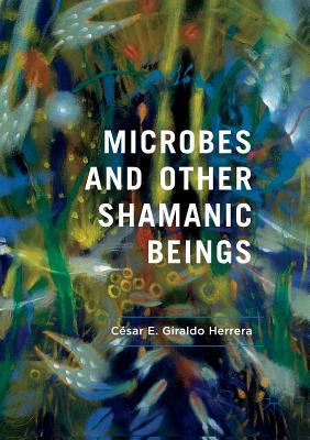 Microbes and Other Shamanic Beings - César E. Giraldo Herrera