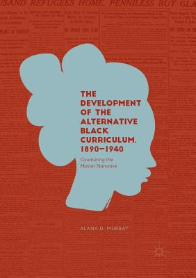 The Development of the Alternative Black Curriculum, 1890-1940: Countering the Master Narrative - Alana D. Murray