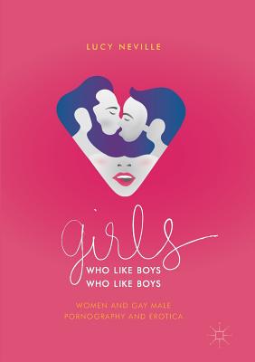 Girls Who Like Boys Who Like Boys: Women and Gay Male Pornography and Erotica - Lucy Neville