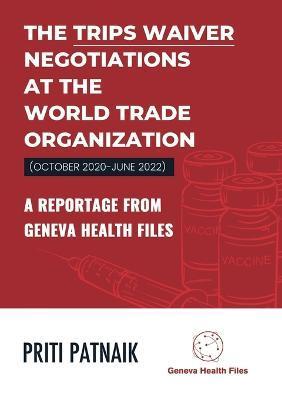 The TRIPS Waiver Negotiations at the World Trade Organization (October 2020- June 2022): A reportage from Geneva Health Files - Priti Patnaik