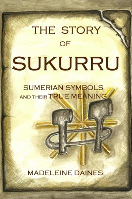 The Story of Sukurru: Sumerian symbols and their true meaning - Madeleine Daines