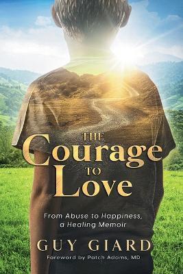 The Courage To Love, From Abuse to Happiness, a Healing Memoir - Guy Giard
