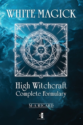 White Magick: High Witchcraft Complete Formulary - Marc-andré Ricard