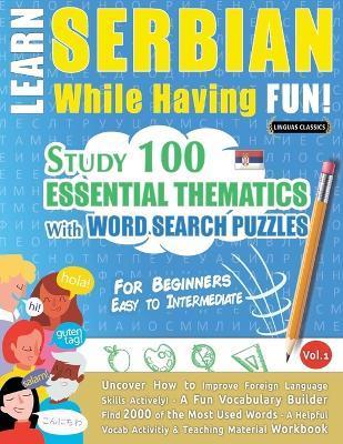Learn Serbian While Having Fun! - For Beginners: EASY TO INTERMEDIATE - STUDY 100 ESSENTIAL THEMATICS WITH WORD SEARCH PUZZLES - VOL.1 - Uncover How t - Linguas Classics